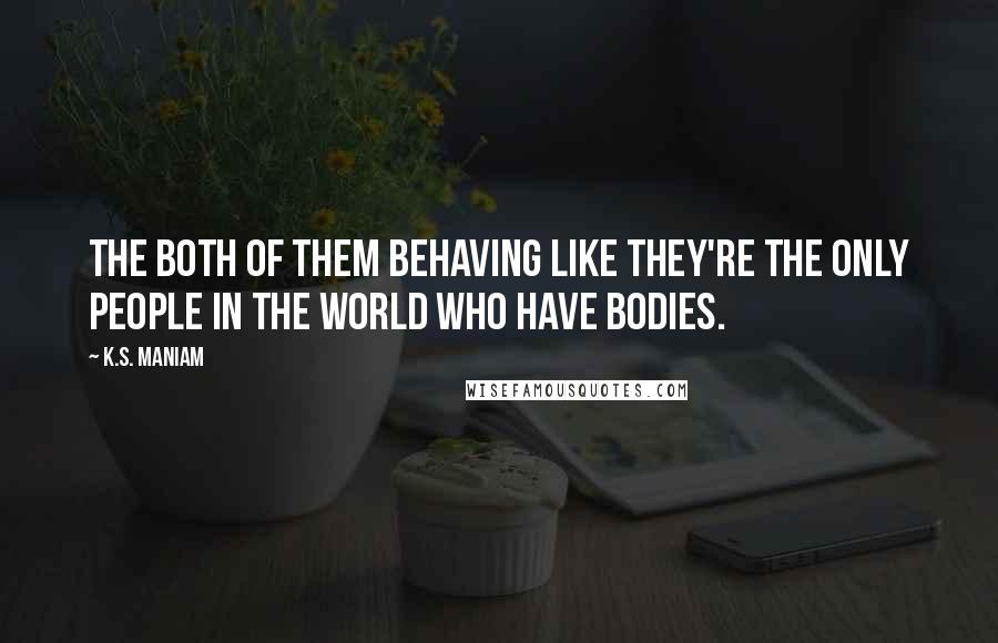 K.S. Maniam Quotes: The both of them behaving like they're the only people in the world who have bodies.