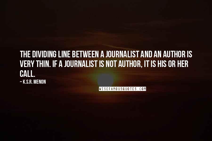 K.S.R. Menon Quotes: The dividing line between a journalist and an author is very thin. If a journalist is not author, it is his or her call.