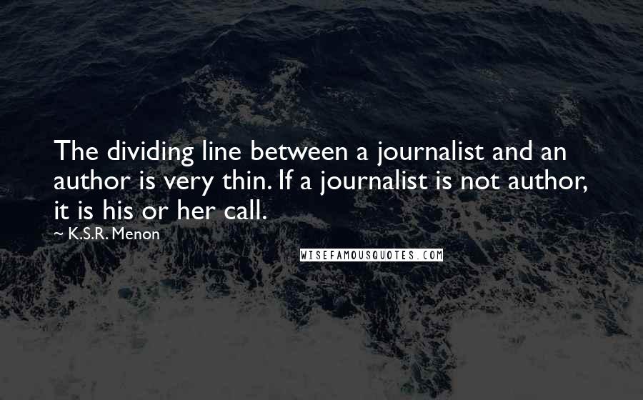 K.S.R. Menon Quotes: The dividing line between a journalist and an author is very thin. If a journalist is not author, it is his or her call.