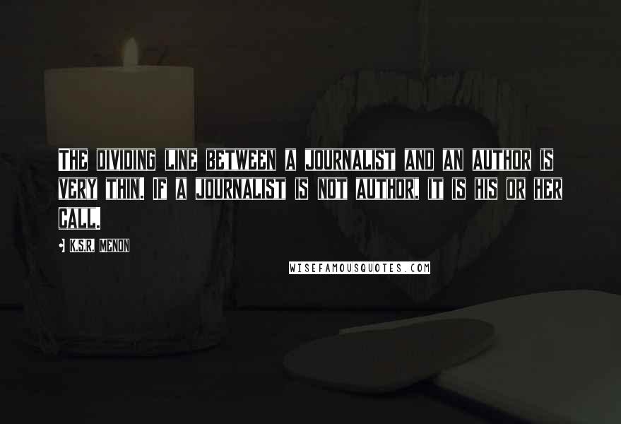 K.S.R. Menon Quotes: The dividing line between a journalist and an author is very thin. If a journalist is not author, it is his or her call.