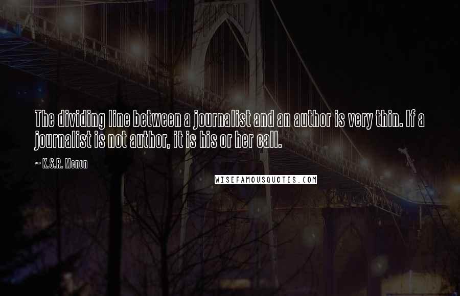 K.S.R. Menon Quotes: The dividing line between a journalist and an author is very thin. If a journalist is not author, it is his or her call.