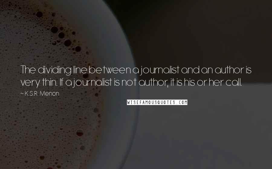 K.S.R. Menon Quotes: The dividing line between a journalist and an author is very thin. If a journalist is not author, it is his or her call.