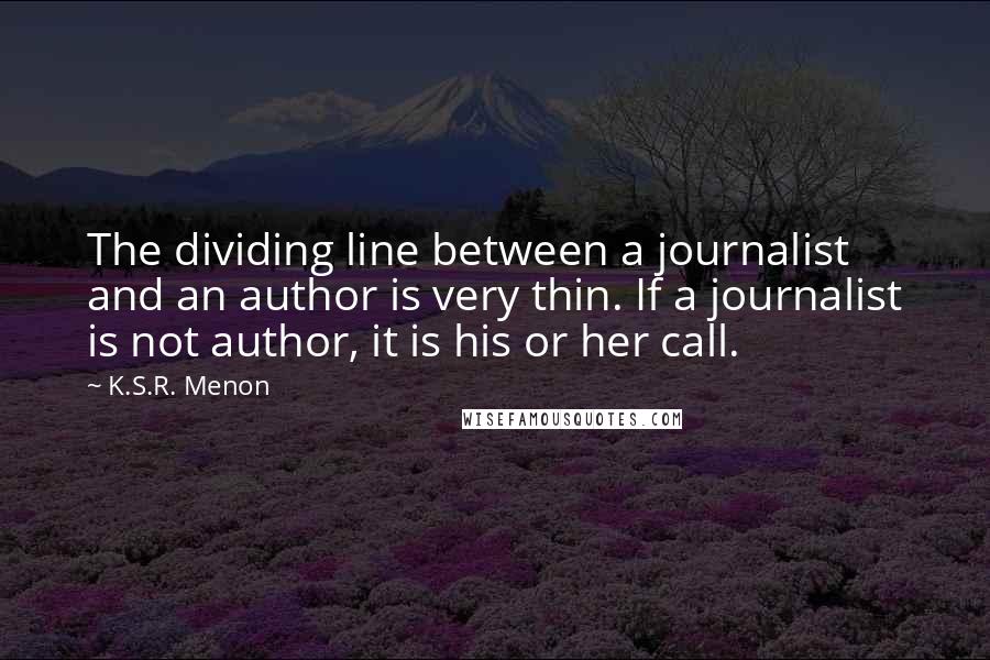 K.S.R. Menon Quotes: The dividing line between a journalist and an author is very thin. If a journalist is not author, it is his or her call.