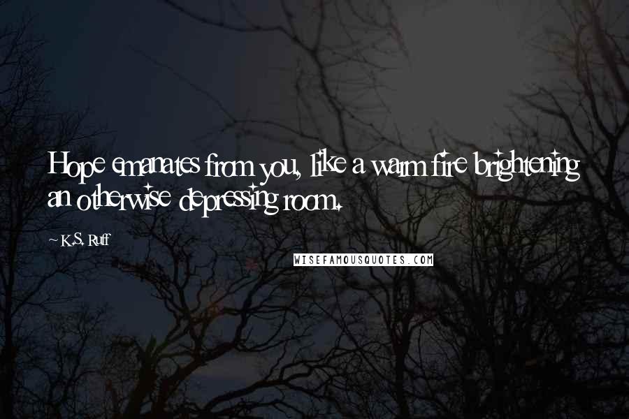 K.S. Ruff Quotes: Hope emanates from you, like a warm fire brightening an otherwise depressing room.