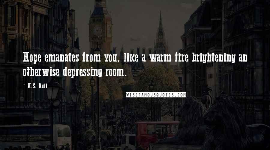 K.S. Ruff Quotes: Hope emanates from you, like a warm fire brightening an otherwise depressing room.