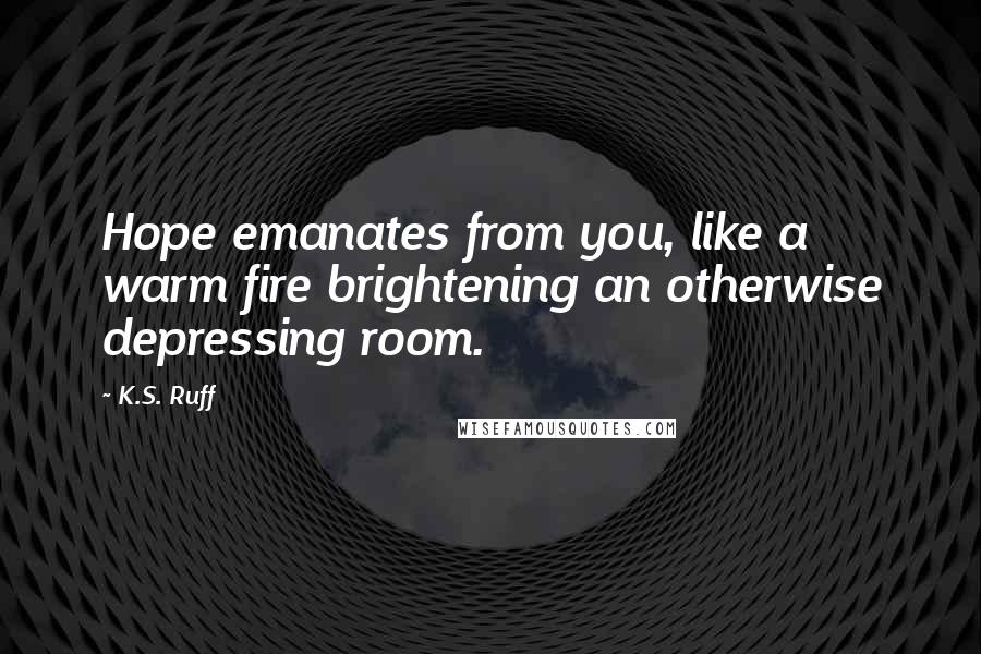 K.S. Ruff Quotes: Hope emanates from you, like a warm fire brightening an otherwise depressing room.
