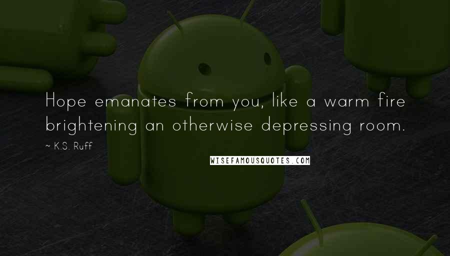 K.S. Ruff Quotes: Hope emanates from you, like a warm fire brightening an otherwise depressing room.