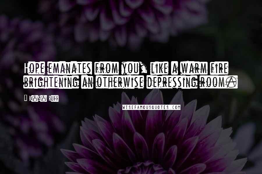 K.S. Ruff Quotes: Hope emanates from you, like a warm fire brightening an otherwise depressing room.