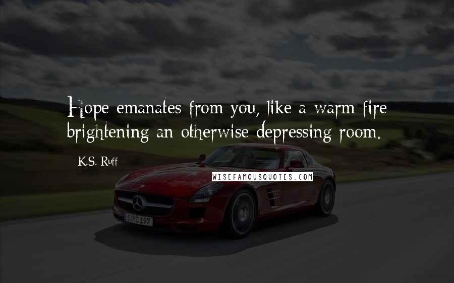 K.S. Ruff Quotes: Hope emanates from you, like a warm fire brightening an otherwise depressing room.