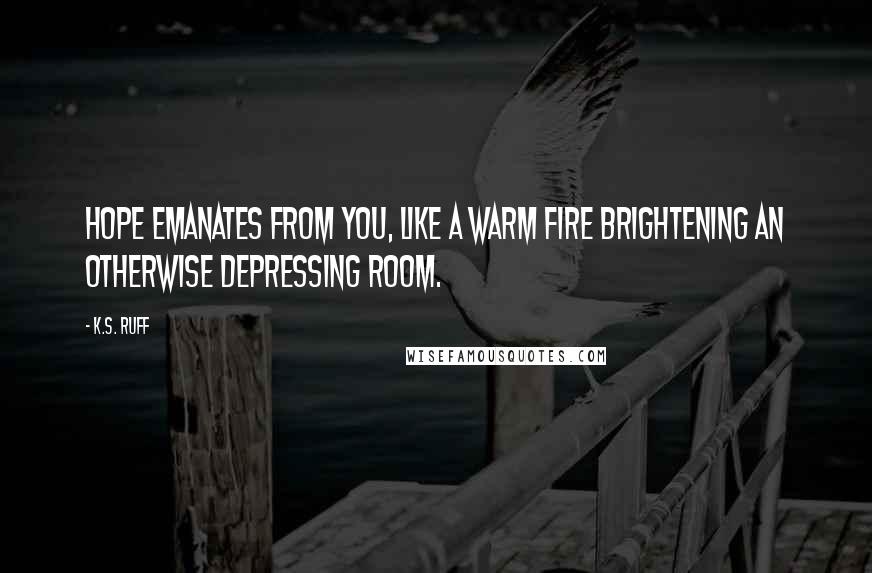 K.S. Ruff Quotes: Hope emanates from you, like a warm fire brightening an otherwise depressing room.