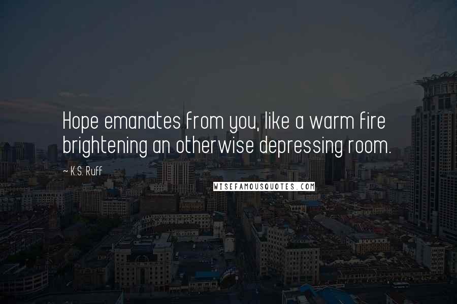 K.S. Ruff Quotes: Hope emanates from you, like a warm fire brightening an otherwise depressing room.