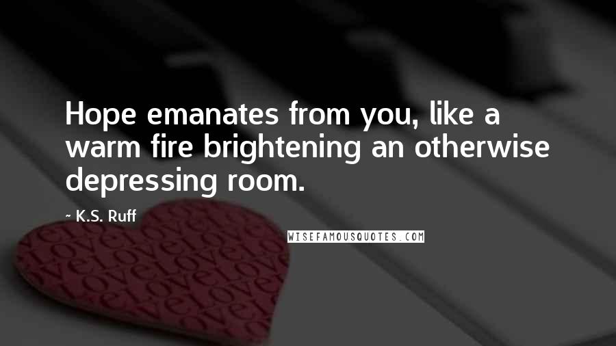 K.S. Ruff Quotes: Hope emanates from you, like a warm fire brightening an otherwise depressing room.