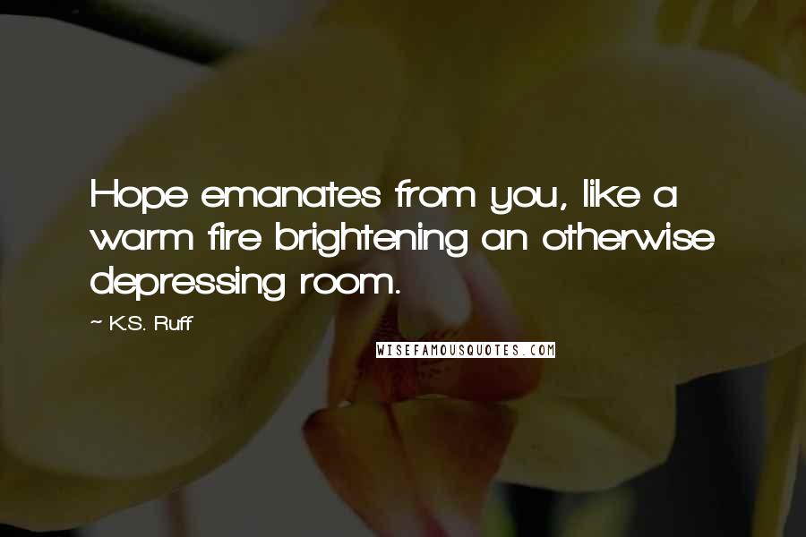 K.S. Ruff Quotes: Hope emanates from you, like a warm fire brightening an otherwise depressing room.