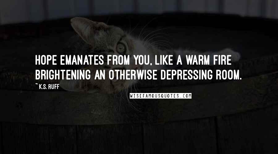 K.S. Ruff Quotes: Hope emanates from you, like a warm fire brightening an otherwise depressing room.