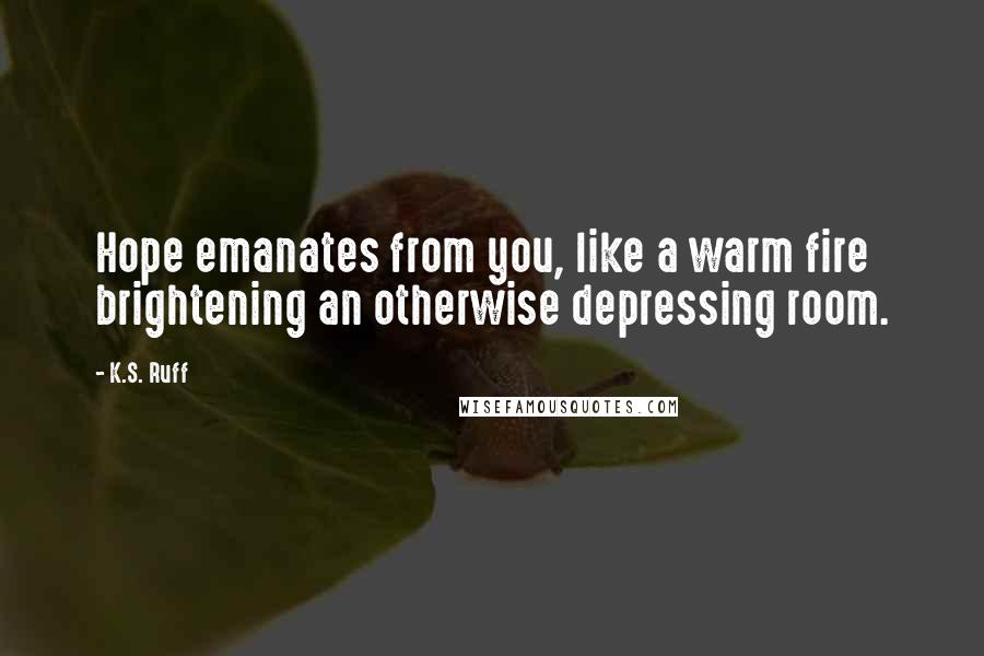 K.S. Ruff Quotes: Hope emanates from you, like a warm fire brightening an otherwise depressing room.