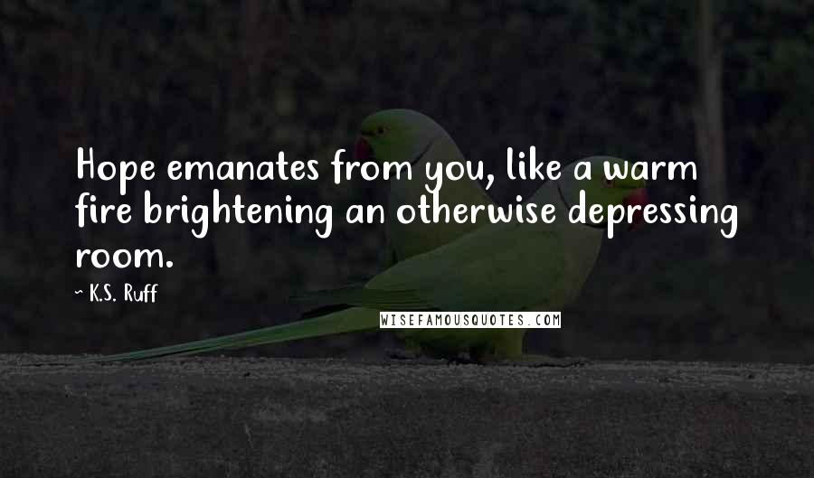 K.S. Ruff Quotes: Hope emanates from you, like a warm fire brightening an otherwise depressing room.