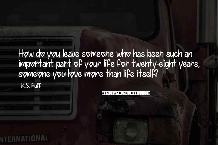 K.S. Ruff Quotes: How do you leave someone who has been such an important part of your life for twenty-eight years, someone you love more than life itself?