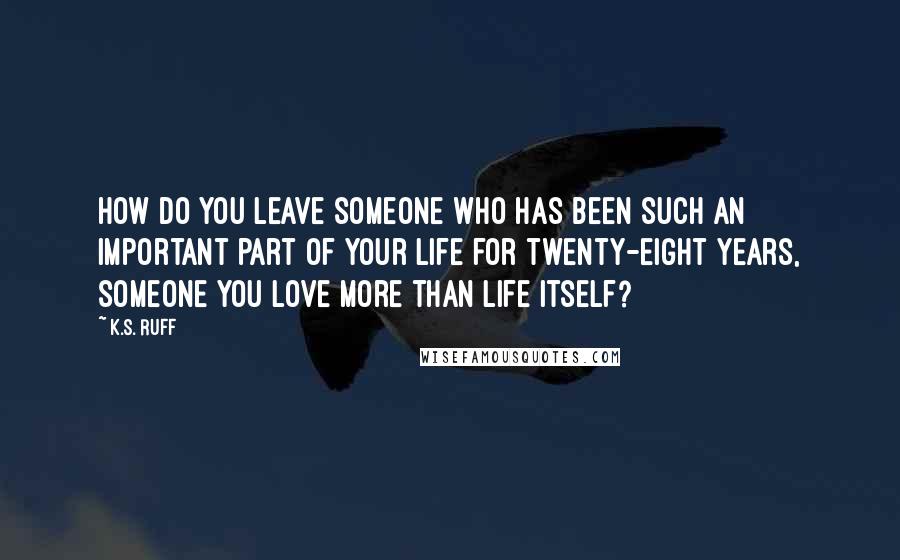 K.S. Ruff Quotes: How do you leave someone who has been such an important part of your life for twenty-eight years, someone you love more than life itself?