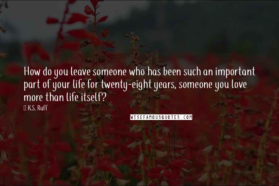 K.S. Ruff Quotes: How do you leave someone who has been such an important part of your life for twenty-eight years, someone you love more than life itself?
