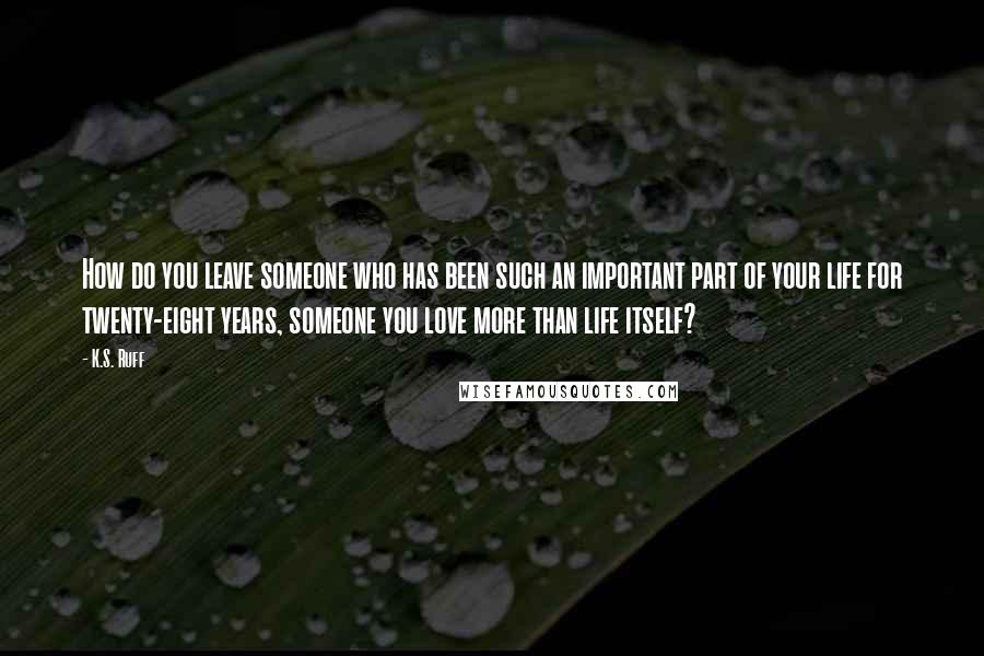 K.S. Ruff Quotes: How do you leave someone who has been such an important part of your life for twenty-eight years, someone you love more than life itself?