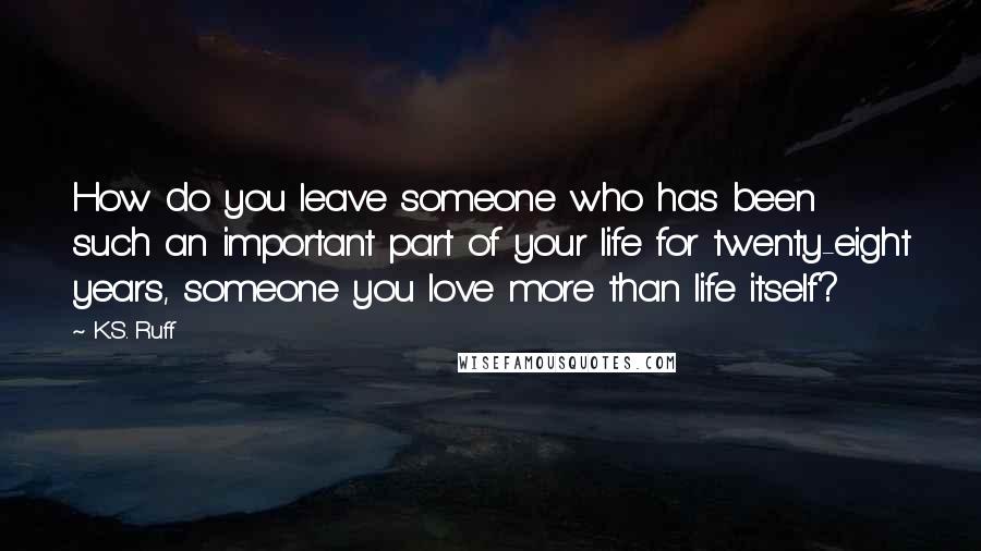 K.S. Ruff Quotes: How do you leave someone who has been such an important part of your life for twenty-eight years, someone you love more than life itself?