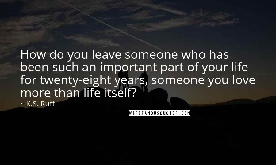 K.S. Ruff Quotes: How do you leave someone who has been such an important part of your life for twenty-eight years, someone you love more than life itself?