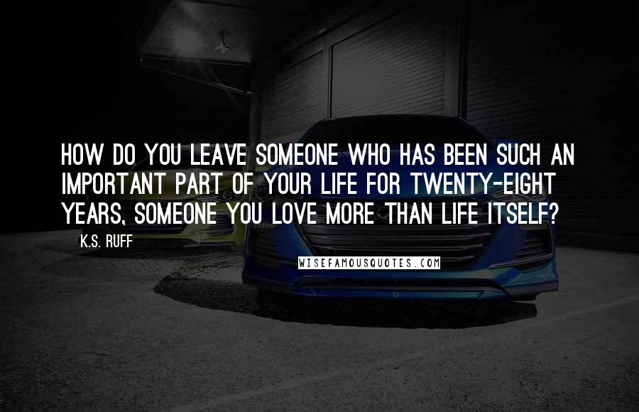 K.S. Ruff Quotes: How do you leave someone who has been such an important part of your life for twenty-eight years, someone you love more than life itself?