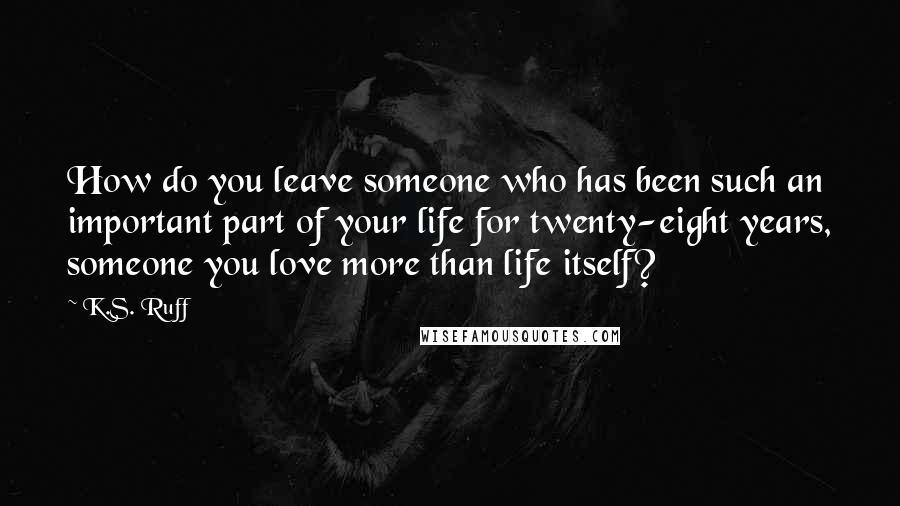 K.S. Ruff Quotes: How do you leave someone who has been such an important part of your life for twenty-eight years, someone you love more than life itself?