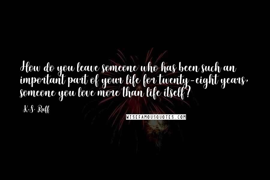 K.S. Ruff Quotes: How do you leave someone who has been such an important part of your life for twenty-eight years, someone you love more than life itself?