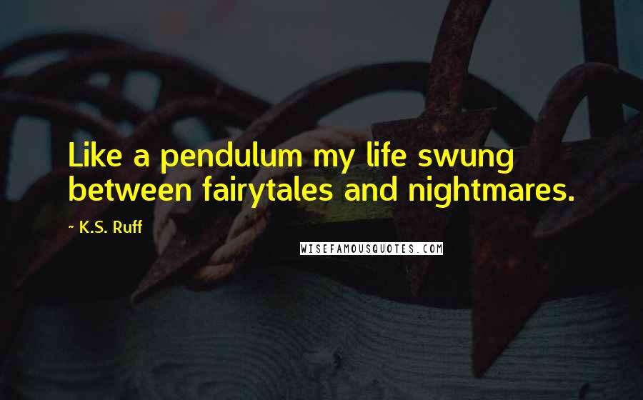 K.S. Ruff Quotes: Like a pendulum my life swung between fairytales and nightmares.