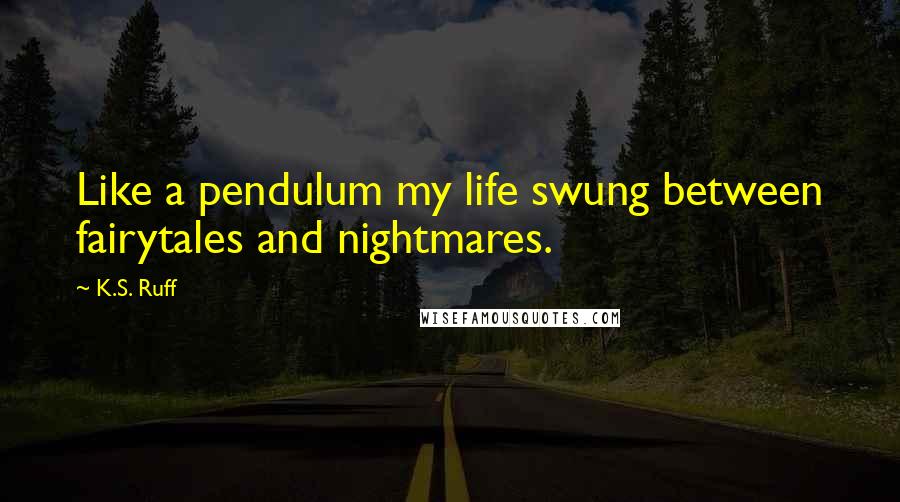 K.S. Ruff Quotes: Like a pendulum my life swung between fairytales and nightmares.