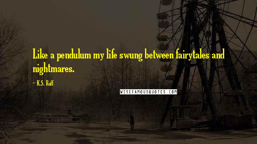 K.S. Ruff Quotes: Like a pendulum my life swung between fairytales and nightmares.