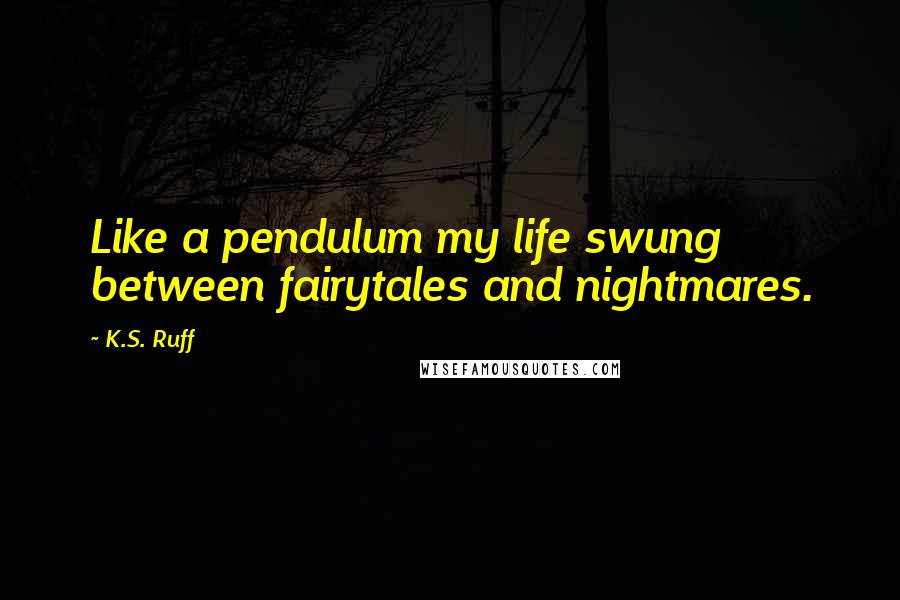 K.S. Ruff Quotes: Like a pendulum my life swung between fairytales and nightmares.