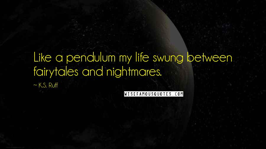 K.S. Ruff Quotes: Like a pendulum my life swung between fairytales and nightmares.