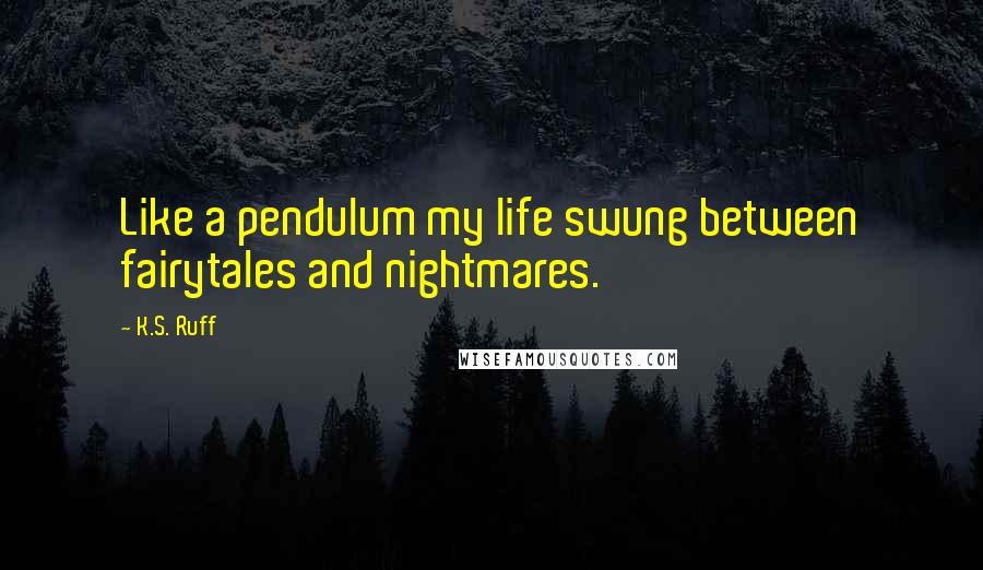 K.S. Ruff Quotes: Like a pendulum my life swung between fairytales and nightmares.