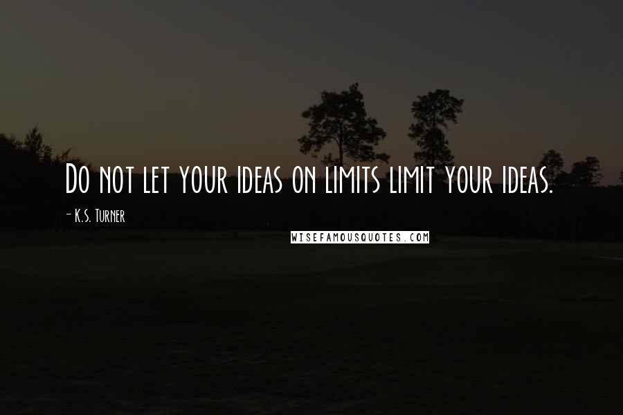 K.S. Turner Quotes: Do not let your ideas on limits limit your ideas.