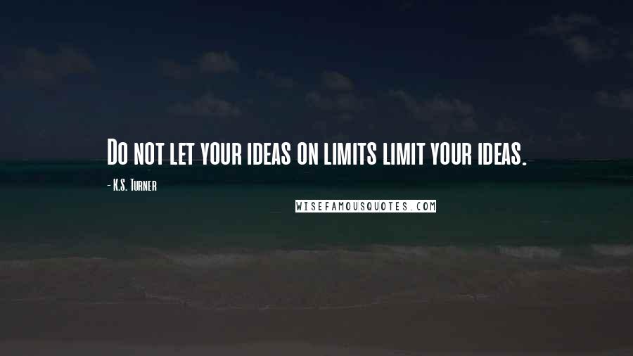 K.S. Turner Quotes: Do not let your ideas on limits limit your ideas.