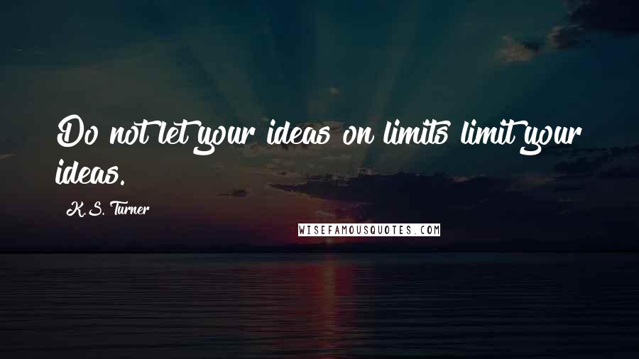 K.S. Turner Quotes: Do not let your ideas on limits limit your ideas.