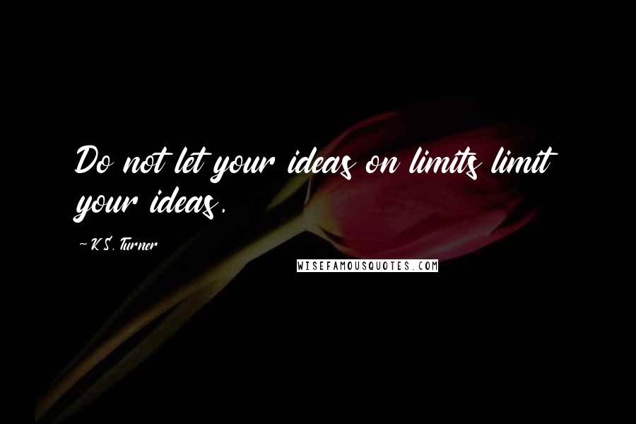 K.S. Turner Quotes: Do not let your ideas on limits limit your ideas.