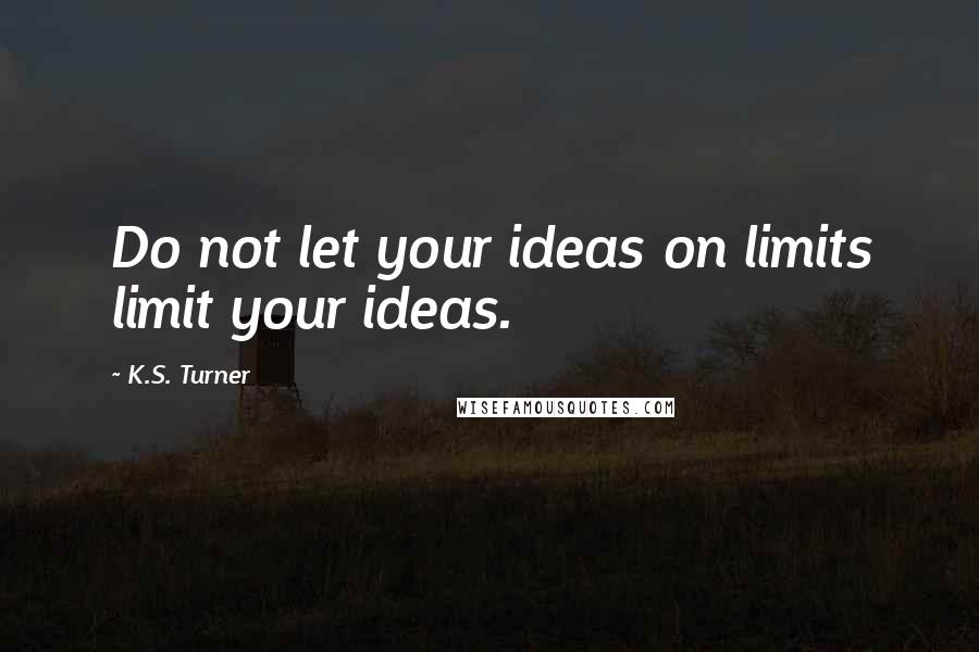 K.S. Turner Quotes: Do not let your ideas on limits limit your ideas.