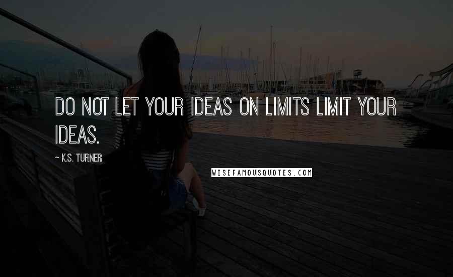 K.S. Turner Quotes: Do not let your ideas on limits limit your ideas.