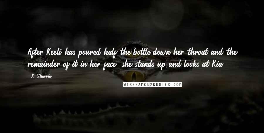 K. Sherrie Quotes: After Keeli has poured half the bottle down her throat and the remainder of it in her face, she stands up and looks at Kia.