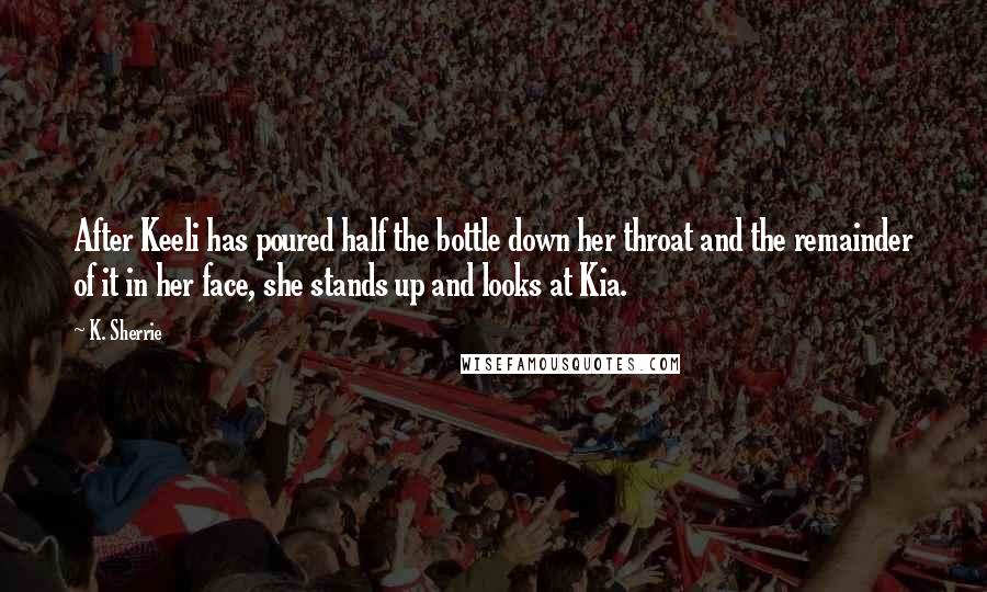 K. Sherrie Quotes: After Keeli has poured half the bottle down her throat and the remainder of it in her face, she stands up and looks at Kia.