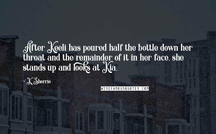 K. Sherrie Quotes: After Keeli has poured half the bottle down her throat and the remainder of it in her face, she stands up and looks at Kia.