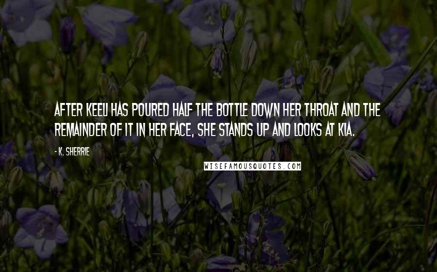 K. Sherrie Quotes: After Keeli has poured half the bottle down her throat and the remainder of it in her face, she stands up and looks at Kia.