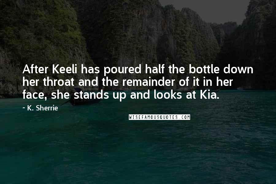 K. Sherrie Quotes: After Keeli has poured half the bottle down her throat and the remainder of it in her face, she stands up and looks at Kia.