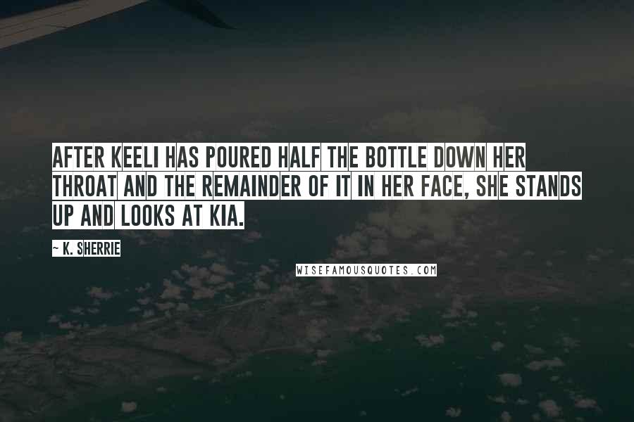 K. Sherrie Quotes: After Keeli has poured half the bottle down her throat and the remainder of it in her face, she stands up and looks at Kia.