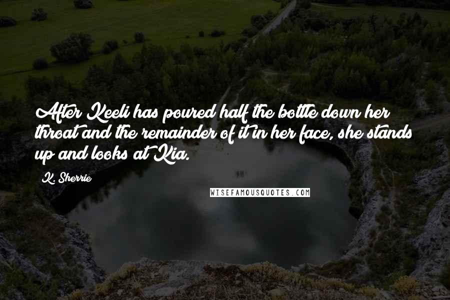 K. Sherrie Quotes: After Keeli has poured half the bottle down her throat and the remainder of it in her face, she stands up and looks at Kia.