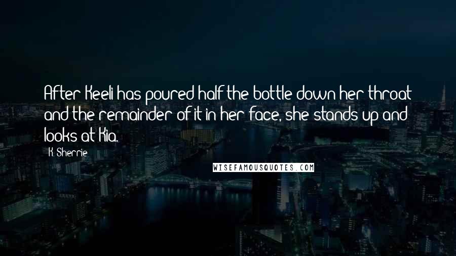 K. Sherrie Quotes: After Keeli has poured half the bottle down her throat and the remainder of it in her face, she stands up and looks at Kia.