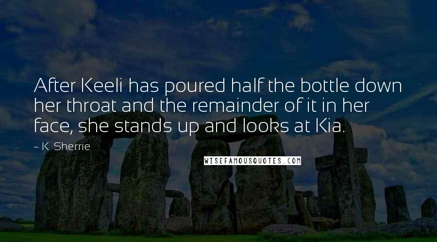 K. Sherrie Quotes: After Keeli has poured half the bottle down her throat and the remainder of it in her face, she stands up and looks at Kia.